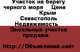 Участок на берегу черного моря  › Цена ­ 3 500 000 - Крым, Севастополь Недвижимость » Земельные участки продажа   